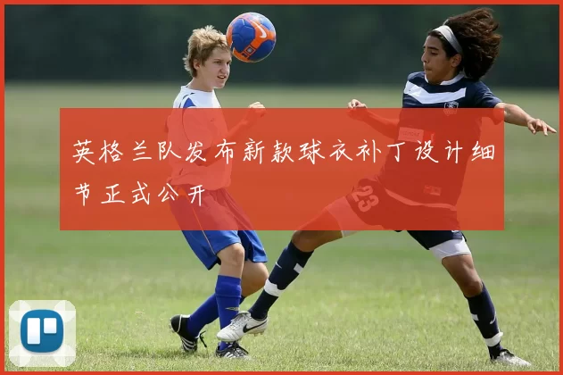 英格兰队发布新款球衣补丁设计细节正式公开