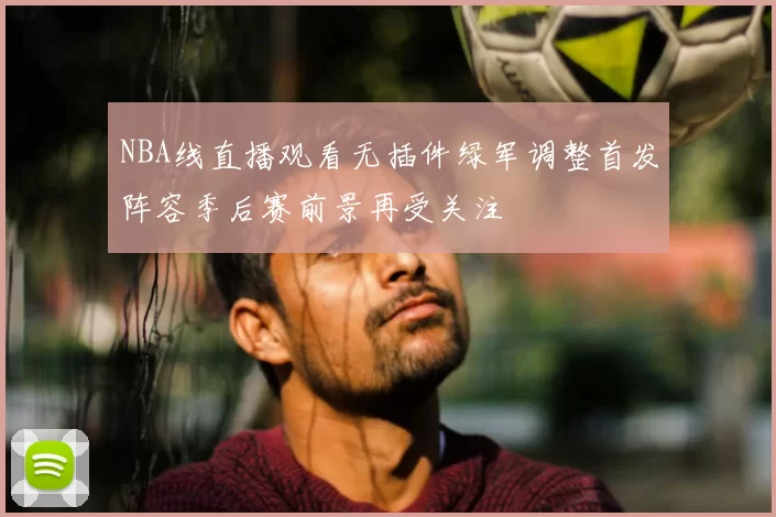 NBA线直播观看无插件绿军调整首发阵容季后赛前景再受关注