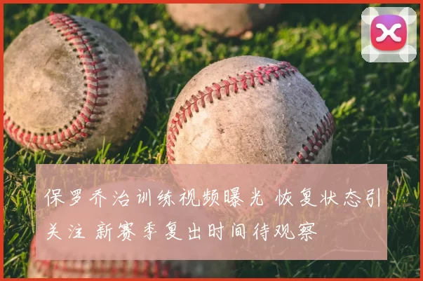 保罗乔治训练视频曝光 恢复状态引关注 新赛季复出时间待观察