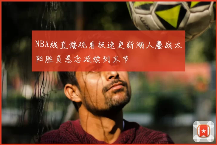 NBA线直播观看极速更新湖人鏖战太阳胜负悬念延续到末节