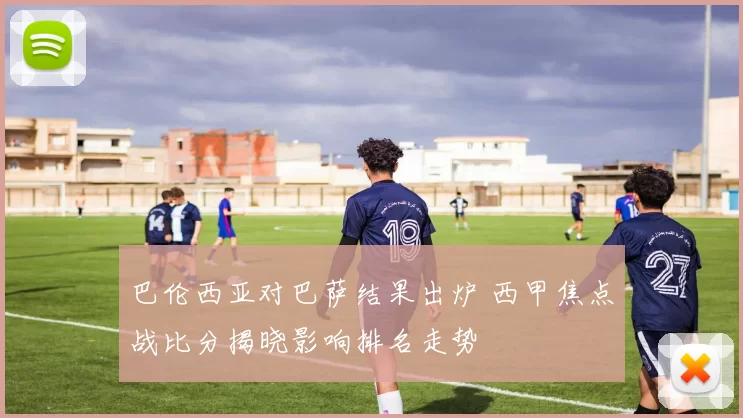 巴伦西亚对巴萨结果出炉 西甲焦点战比分揭晓影响排名走势