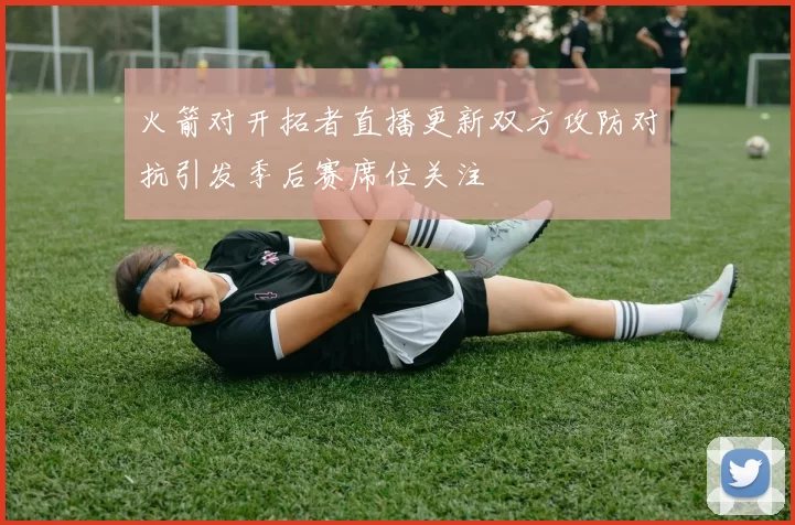 火箭对开拓者直播更新双方攻防对抗引发季后赛席位关注