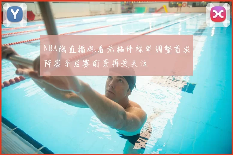 NBA线直播观看无插件绿军调整首发阵容季后赛前景再受关注