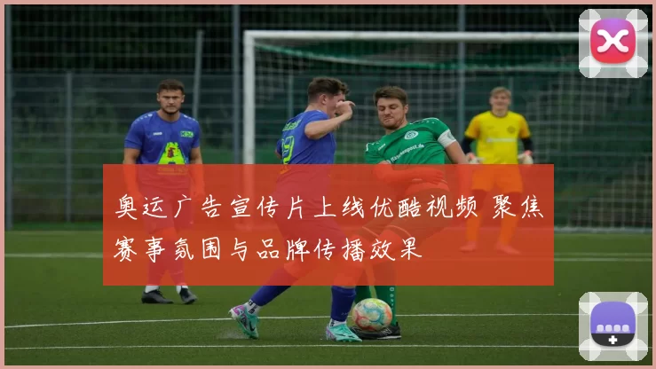 奥运广告宣传片上线优酷视频 聚焦赛事氛围与品牌传播效果