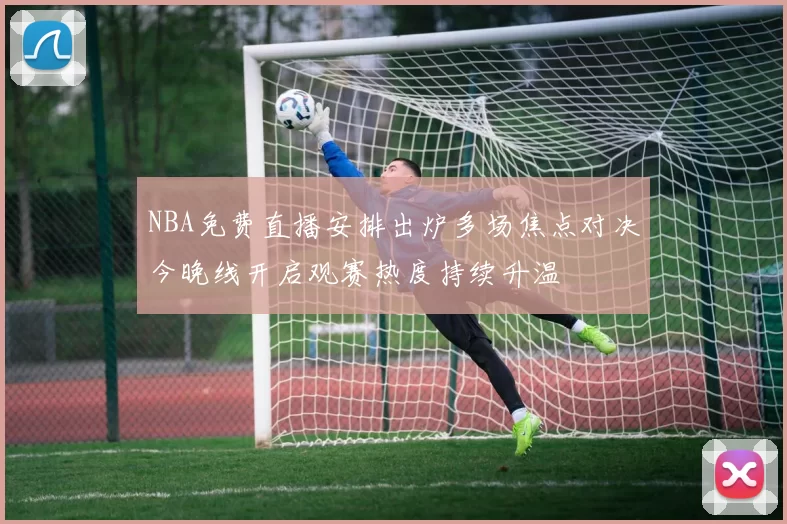 NBA免费直播安排出炉多场焦点对决今晚线开启观赛热度持续升温