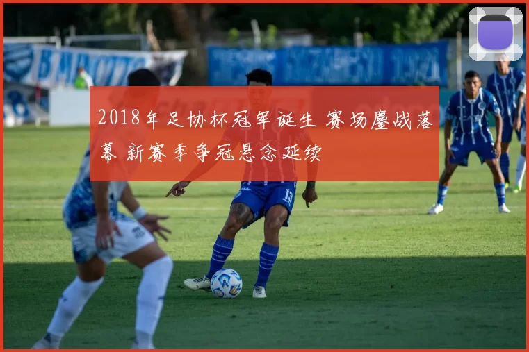 2018年足协杯冠军诞生 赛场鏖战落幕 新赛季争冠悬念延续
