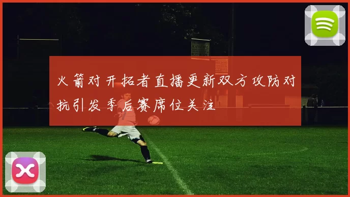 火箭对开拓者直播更新双方攻防对抗引发季后赛席位关注
