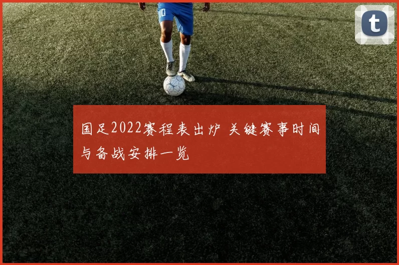 国足2022赛程表出炉 关键赛事时间与备战安排一览