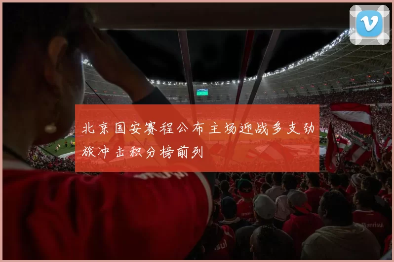 北京国安赛程公布主场迎战多支劲旅冲击积分榜前列