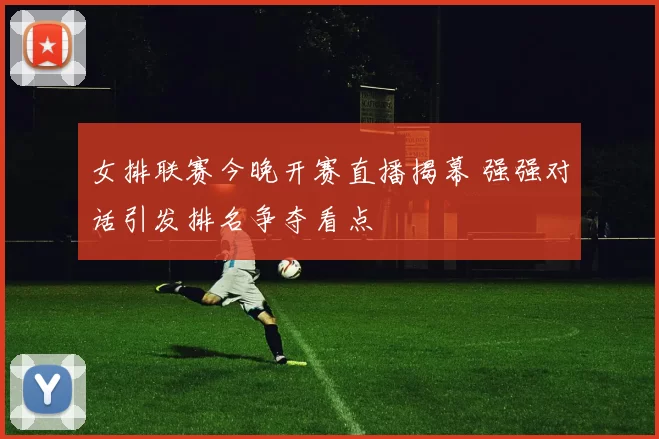 女排联赛今晚开赛直播揭幕 强强对话引发排名争夺看点