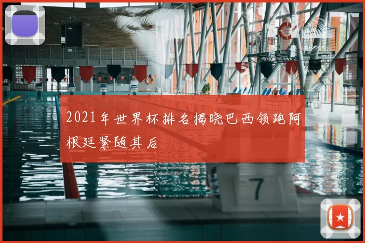 2021年世界杯排名揭晓巴西领跑阿根廷紧随其后