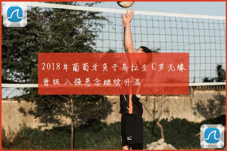 2018年葡萄牙负于乌拉圭 C罗无缘晋级 八强悬念继续升温