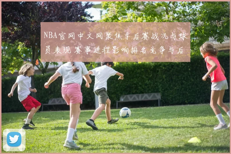 NBA官网中文网聚焦季后赛战况与球员表现 赛事进程影响排名竞争与后续对阵