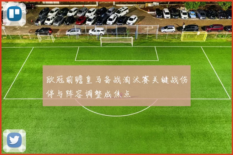 欧冠前瞻皇马备战淘汰赛关键战伤停与阵容调整成焦点