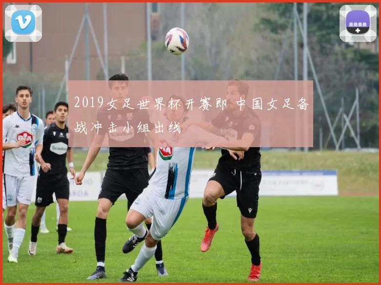 2019女足世界杯开赛即 中国女足备战冲击小组出线