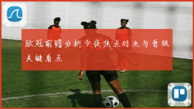 欧冠前瞻分析今夜焦点对决与晋级关键看点