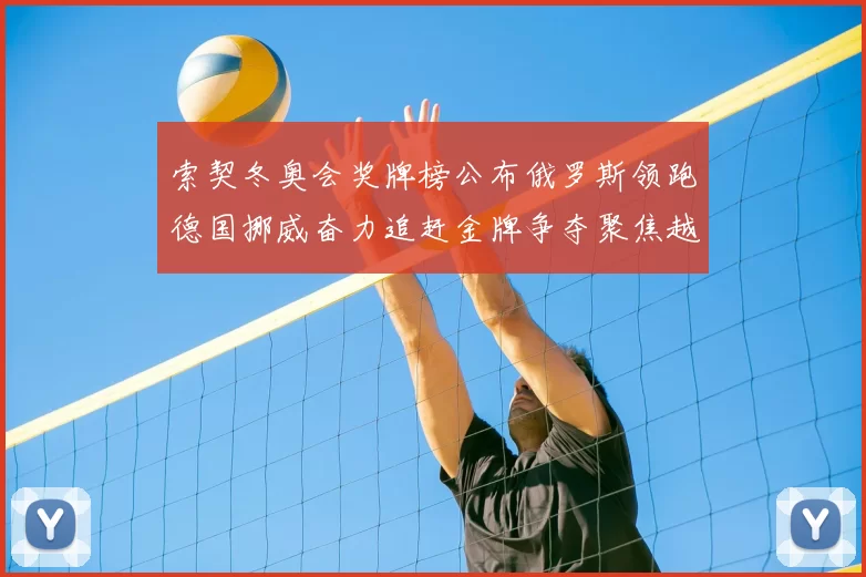 索契冬奥会奖牌榜公布俄罗斯领跑德国挪威奋力追赶金牌争夺聚焦越野花滑