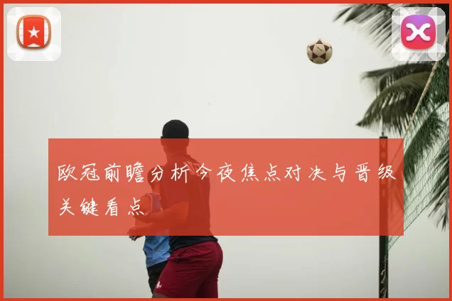 欧冠前瞻分析今夜焦点对决与晋级关键看点
