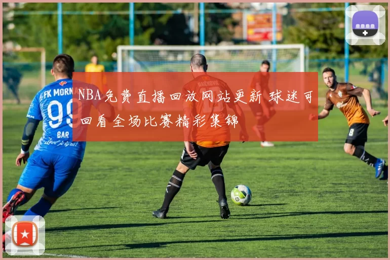 NBA免费直播回放网站更新 球迷可回看全场比赛精彩集锦