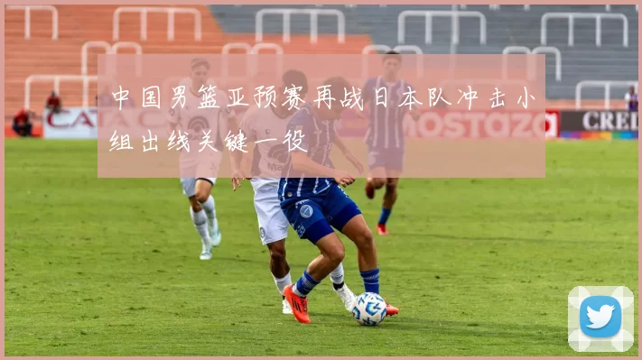 中国男篮亚预赛再战日本队冲击小组出线关键一役
