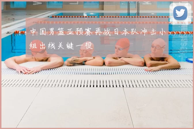 中国男篮亚预赛再战日本队冲击小组出线关键一役