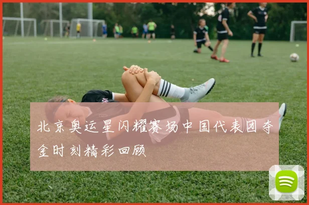 北京奥运星闪耀赛场中国代表团夺金时刻精彩回顾