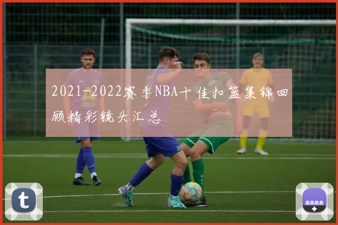 2021-2022赛季NBA十佳扣篮集锦回顾精彩镜头汇总