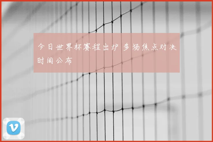 今日世界杯赛程出炉 多场焦点对决时间公布