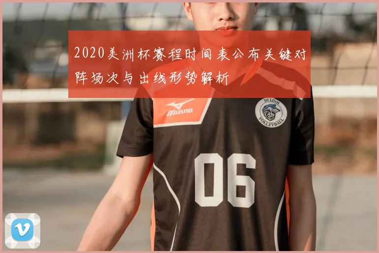 2020美洲杯赛程时间表公布关键对阵场次与出线形势解析