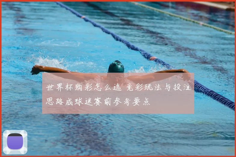 世界杯购彩怎么选 竞彩玩法与投注思路成球迷赛前参考要点