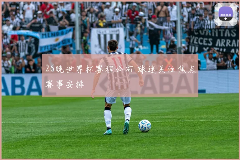26晚世界杯赛程公布 球迷关注焦点赛事安排