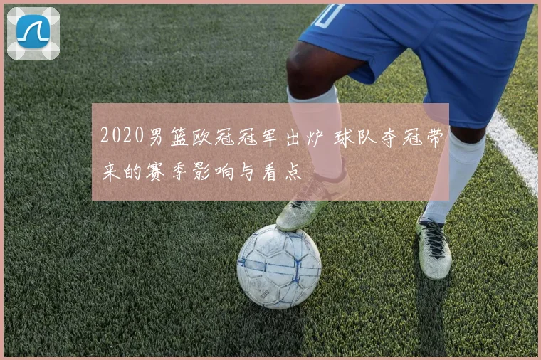2020男篮欧冠冠军出炉 球队夺冠带来的赛季影响与看点