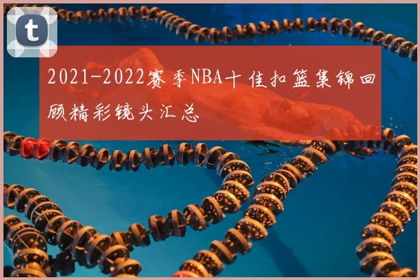 2021-2022赛季NBA十佳扣篮集锦回顾精彩镜头汇总