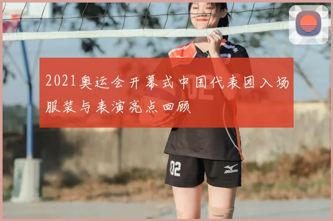 2021奥运会开幕式中国代表团入场服装与表演亮点回顾