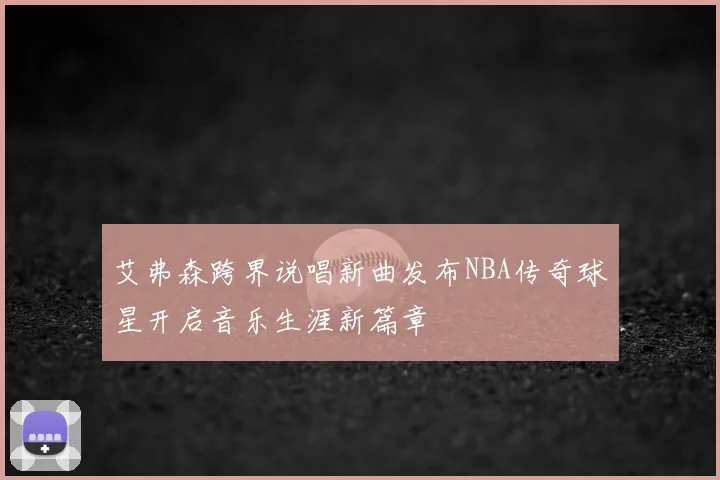 艾弗森跨界说唱新曲发布NBA传奇球星开启音乐生涯新篇章