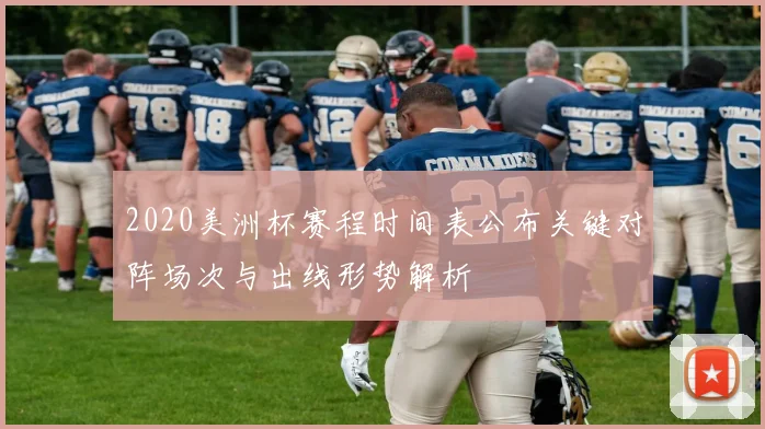 2020美洲杯赛程时间表公布关键对阵场次与出线形势解析